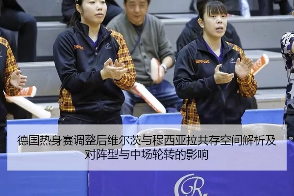 德国热身赛调整后维尔茨与穆西亚拉共存空间解析及对阵型与中场轮转的影响