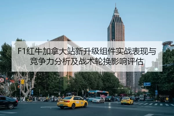 F1红牛加拿大站新升级组件实战表现与竞争力分析及战术轮换影响评估